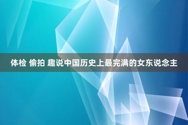 体检 偷拍 趣说中国历史上最完满的女东说念主