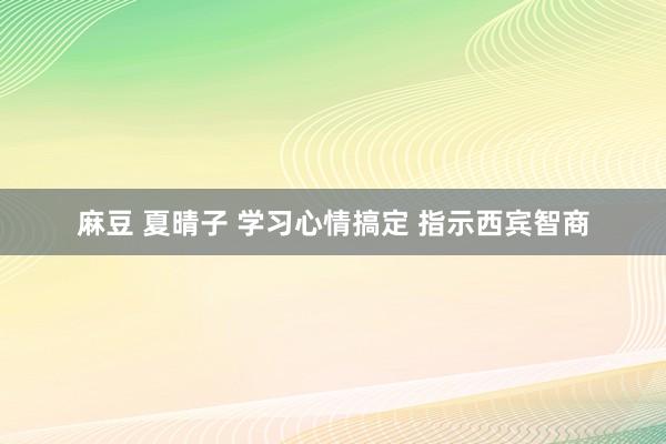 麻豆 夏晴子 学习心情搞定 指示西宾智商