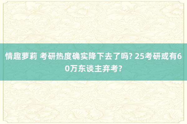 情趣萝莉 考研热度确实降下去了吗? 25考研或有60万东谈主弃考?