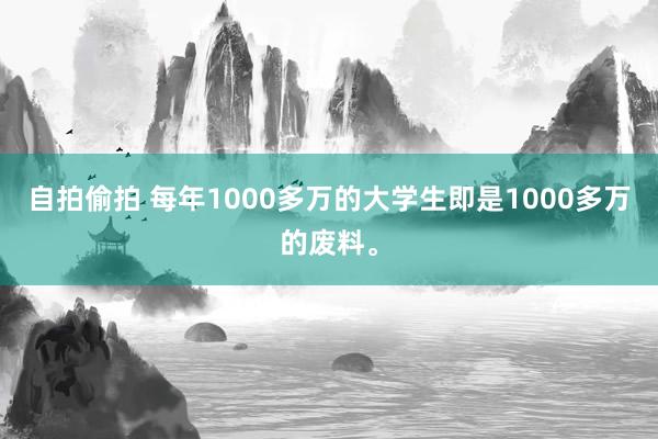 自拍偷拍 每年1000多万的大学生即是1000多万的废料。