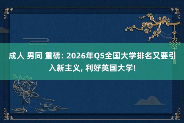 成人 男同 重磅: 2026年QS全国大学排名又要引入新主义， 利好英国大学!