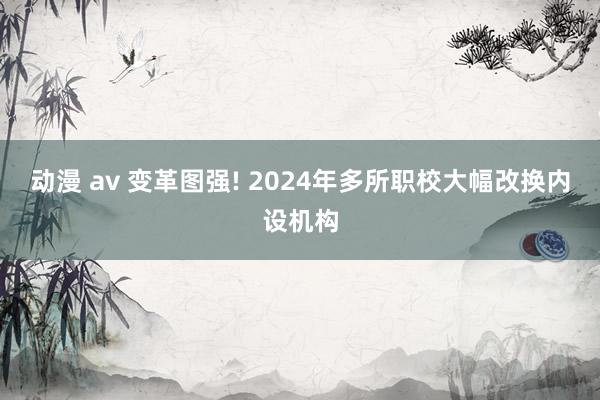 动漫 av 变革图强! 2024年多所职校大幅改换内设机构