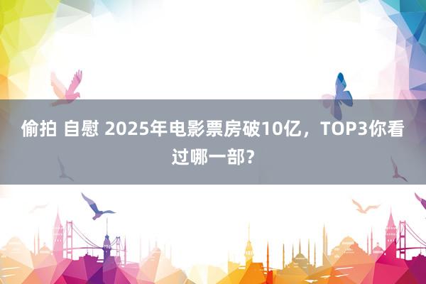 偷拍 自慰 2025年电影票房破10亿，TOP3你看过哪一部？