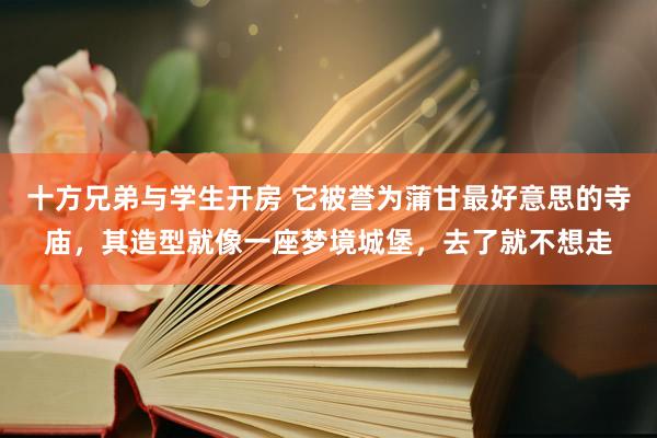 十方兄弟与学生开房 它被誉为蒲甘最好意思的寺庙，其造型就像一座梦境城堡，去了就不想走