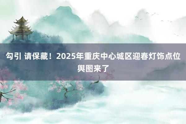 勾引 请保藏！2025年重庆中心城区迎春灯饰点位舆图来了