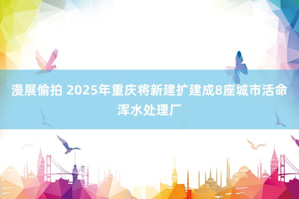 漫展偷拍 2025年重庆将新建扩建成8座城市活命浑水处理厂