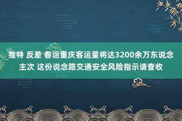 推特 反差 春运重庆客运量将达3200余万东说念主次 这份说念路交通安全风险指示请查收