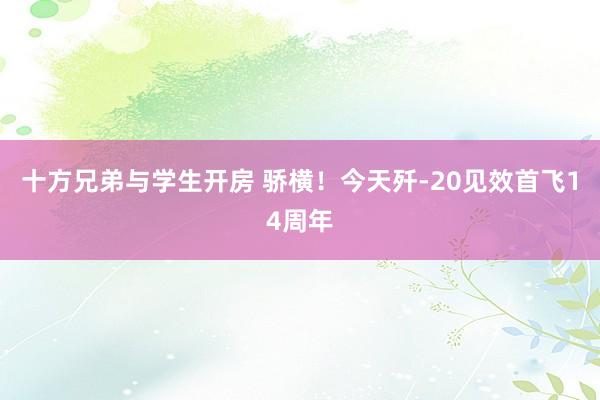 十方兄弟与学生开房 骄横！今天歼-20见效首飞14周年