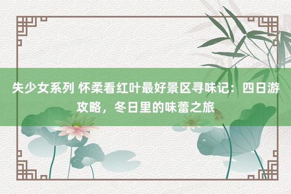 失少女系列 怀柔看红叶最好景区寻味记：四日游攻略，冬日里的味蕾之旅