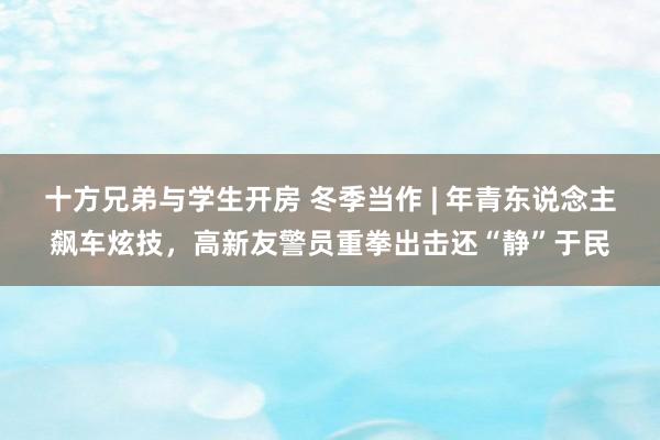 十方兄弟与学生开房 冬季当作 | 年青东说念主飙车炫技，高新友警员重拳出击还“静”于民