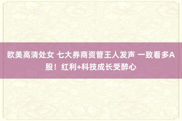 欧美高清处女 七大券商资管王人发声 一致看多A股！红利+科技成长受醉心