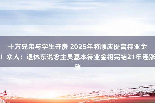 十方兄弟与学生开房 2025年将顺应提高待业金！众人：退休东说念主员基本待业金将完结21年连涨