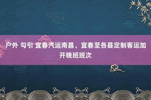 户外 勾引 宜春汽运南昌、宜春至各县定制客运加开晚班班次