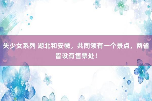 失少女系列 湖北和安徽，共同领有一个景点，两省皆设有售票处！