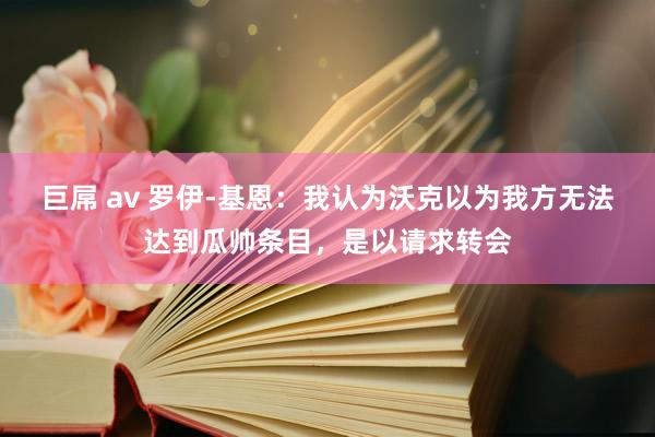 巨屌 av 罗伊-基恩：我认为沃克以为我方无法达到瓜帅条目，是以请求转会