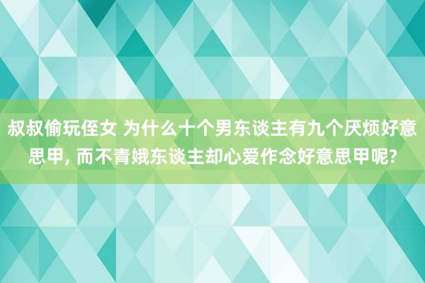 叔叔偷玩侄女 为什么十个男东谈主有九个厌烦好意思甲， 而不青娥东谈主却心爱作念好意思甲呢?