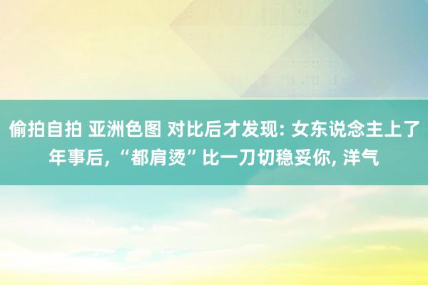 偷拍自拍 亚洲色图 对比后才发现: 女东说念主上了年事后， “都肩烫”比一刀切稳妥你， 洋气