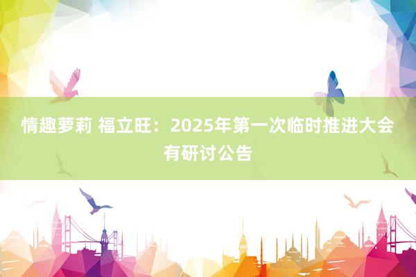 情趣萝莉 福立旺：2025年第一次临时推进大会有研讨公告