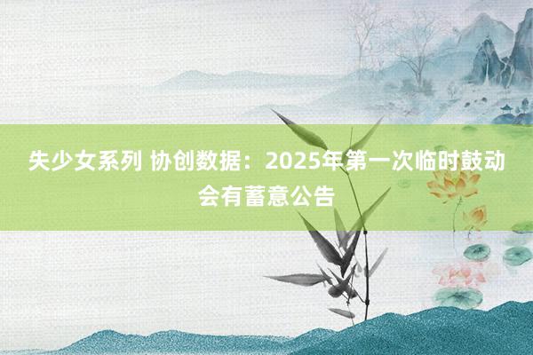 失少女系列 协创数据：2025年第一次临时鼓动会有蓄意公告