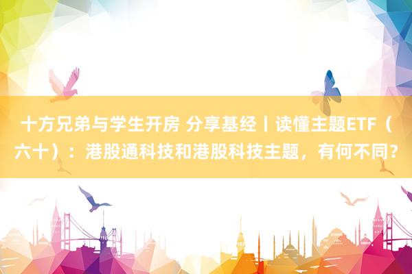 十方兄弟与学生开房 分享基经丨读懂主题ETF（六十）：港股通科技和港股科技主题，有何不同？